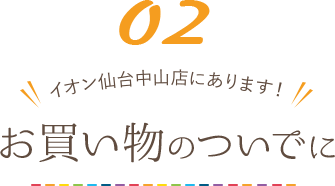 お買い物のついでに。イオン仙台中山店にあります！